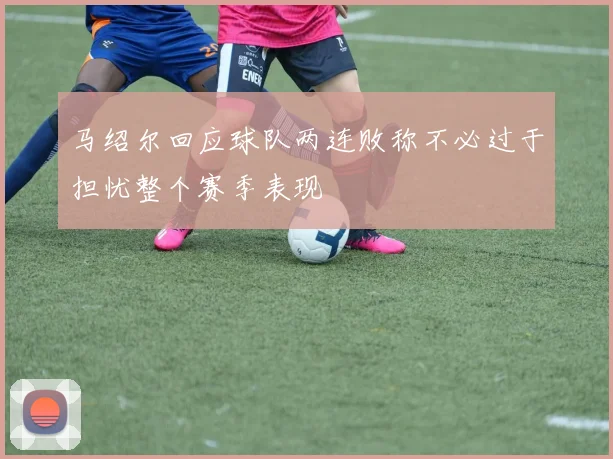 马绍尔回应球队两连败称不必过于担忧整个赛季表现