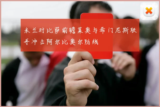 米兰对比萨前瞻莱奥与希门尼斯联手冲击阿尔比奥尔防线