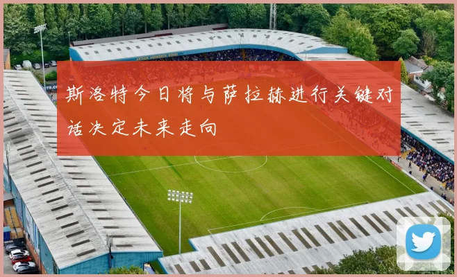 斯洛特今日将与萨拉赫进行关键对话决定未来走向