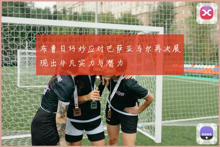 布鲁日巧妙应对巴萨亚马尔再次展现出非凡实力与潜力