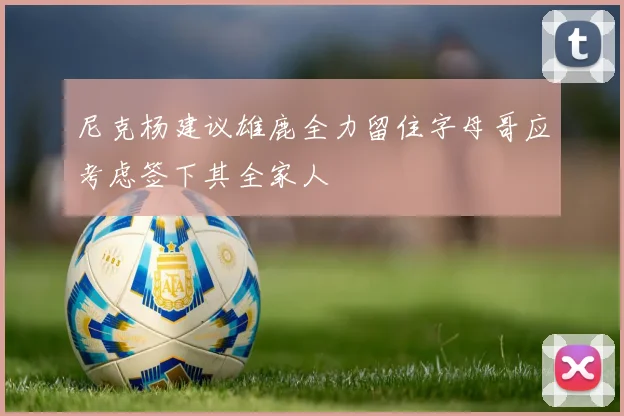 尼克杨建议雄鹿全力留住字母哥应考虑签下其全家人