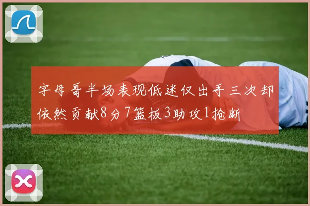字母哥半场表现低迷仅出手三次却依然贡献8分7篮板3助攻1抢断