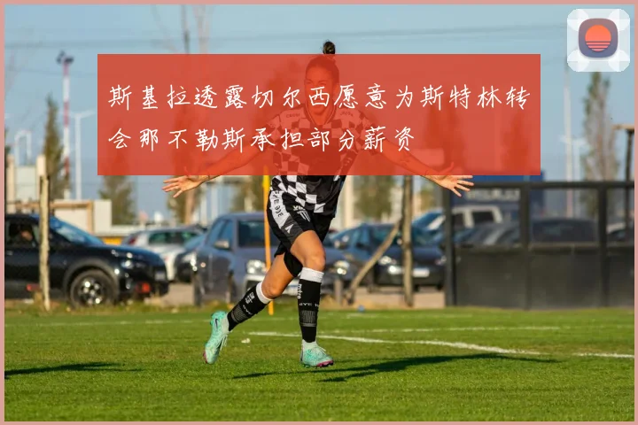 斯基拉透露切尔西愿意为斯特林转会那不勒斯承担部分薪资